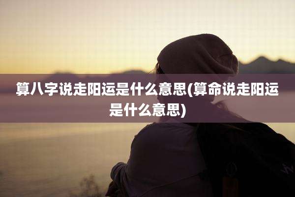 算八字说走阳运是什么意思(算命说走阳运是什么意思)