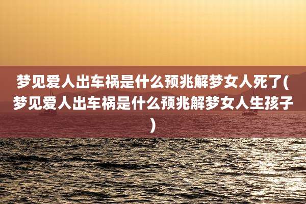 梦见爱人出车祸是什么预兆解梦女人死了(梦见爱人出车祸是什么预兆解梦女人生孩子)