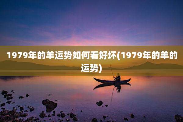 1979年的羊运势如何看好坏(1979年的羊的运势)