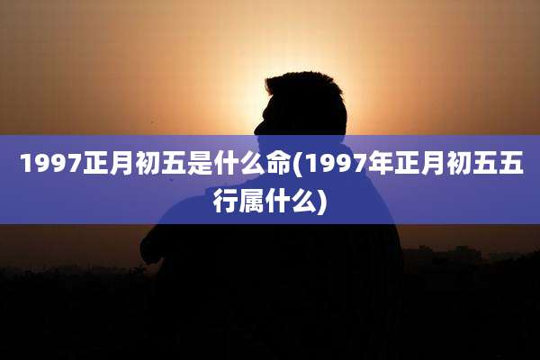 1997正月初五是什么命(1997年正月初五五行属什么)