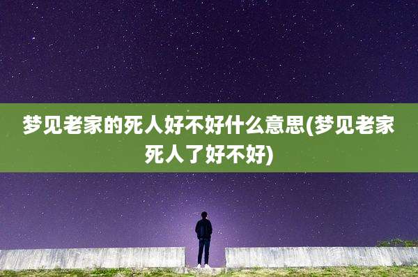 梦见老家的死人好不好什么意思(梦见老家死人了好不好)