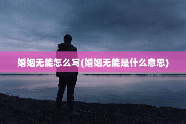 婚姻无能怎么写(婚姻无能是什么意思)