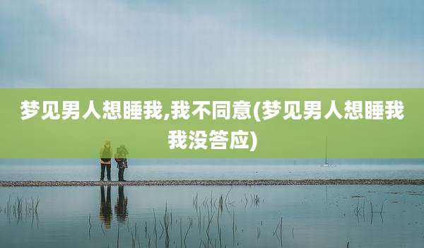 梦见男人想睡我,我不同意(梦见男人想睡我我没答应)
