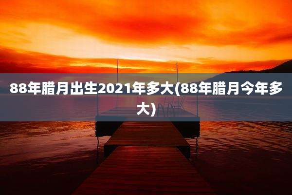 88年腊月出生2021年多大(88年腊月今年多大)