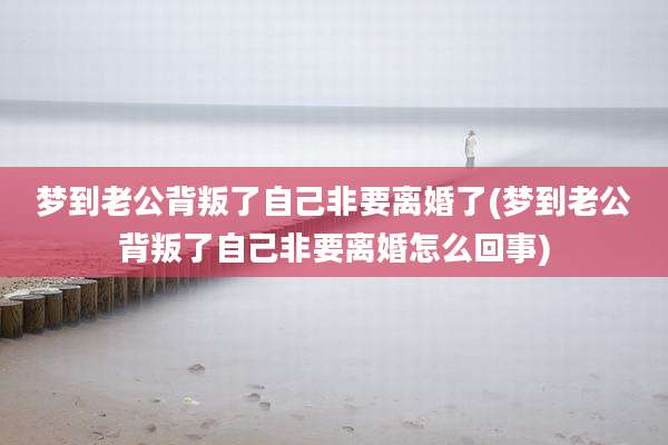 梦到老公背叛了自己非要离婚了(梦到老公背叛了自己非要离婚怎么回事)
