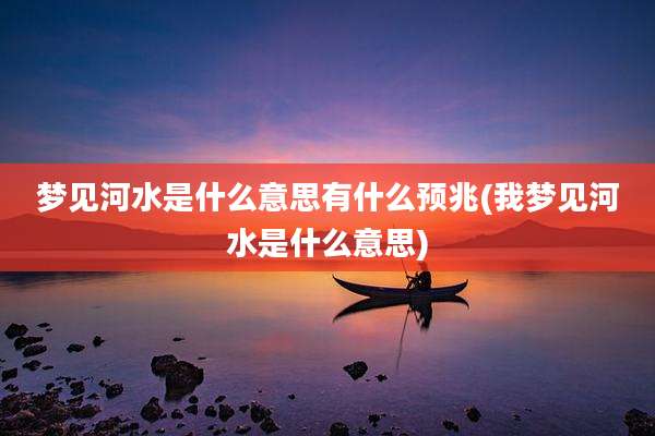 梦见河水是什么意思有什么预兆(我梦见河水是什么意思)