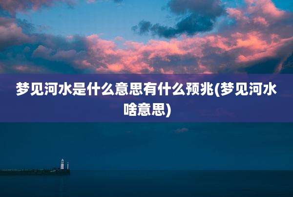 梦见河水是什么意思有什么预兆(梦见河水啥意思)