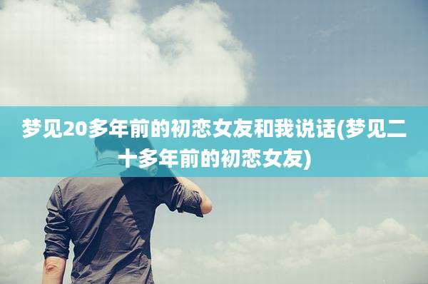 梦见20多年前的初恋女友和我说话(梦见二十多年前的初恋女友)