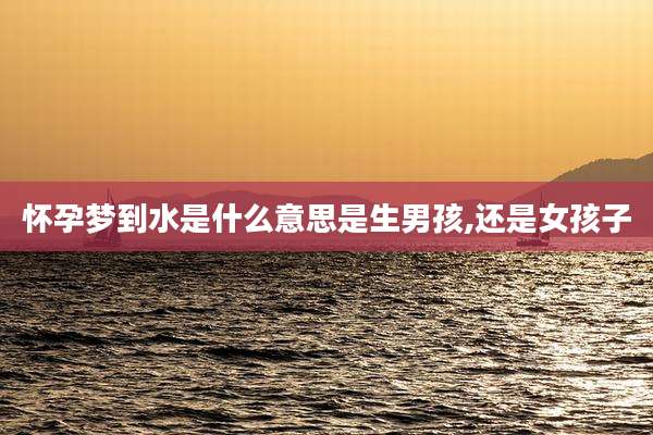 怀孕梦到水是什么意思是生男孩,还是女孩子