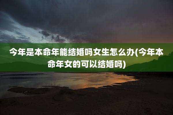 今年是本命年能结婚吗女生怎么办(今年本命年女的可以结婚吗)