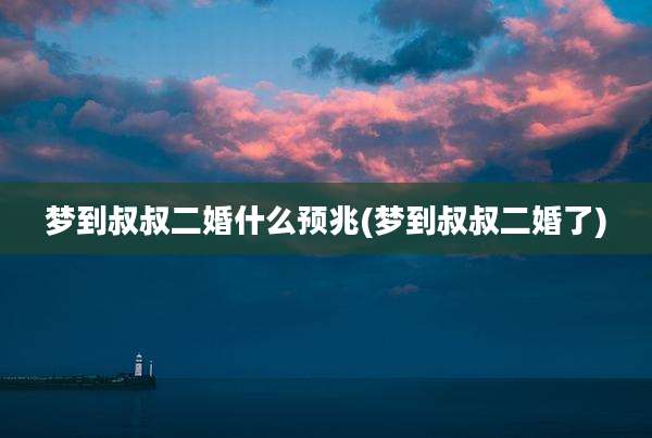 梦到叔叔二婚什么预兆(梦到叔叔二婚了)