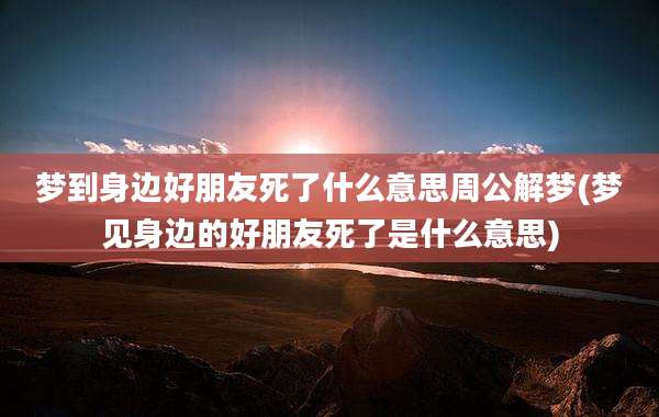 梦到身边好朋友死了什么意思周公解梦(梦见身边的好朋友死了是什么意思)