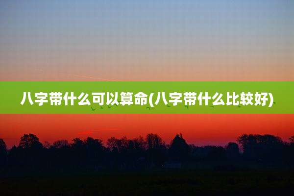 八字带什么可以算命(八字带什么比较好)