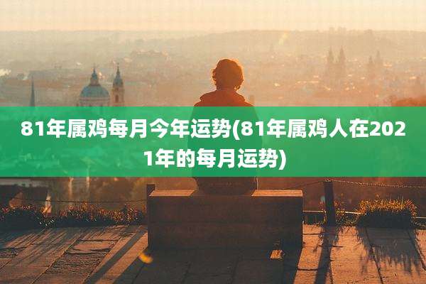 81年属鸡每月今年运势(81年属鸡人在2021年的每月运势)
