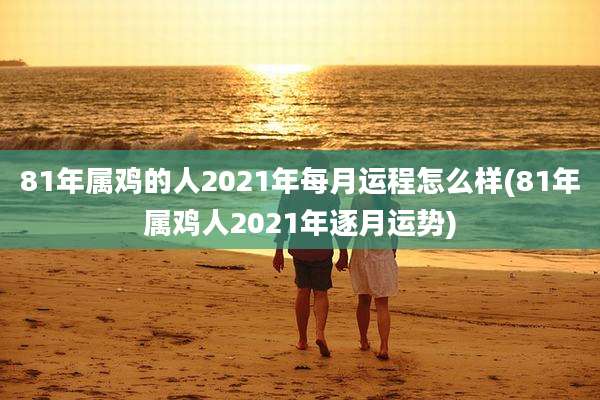81年属鸡的人2021年每月运程怎么样(81年属鸡人2021年逐月运势)