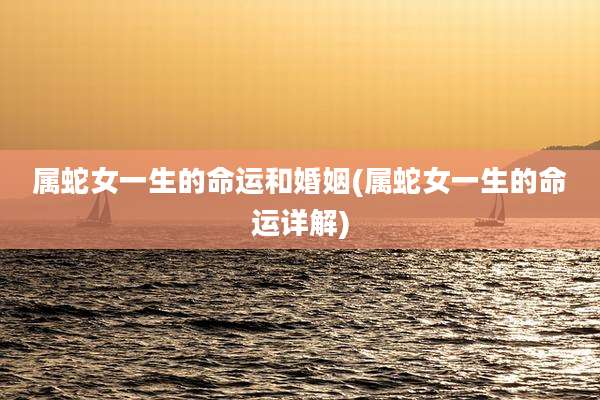 属蛇女一生的命运和婚姻(属蛇女一生的命运详解)