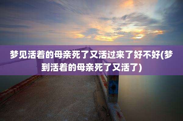 梦见活着的母亲死了又活过来了好不好(梦到活着的母亲死了又活了)