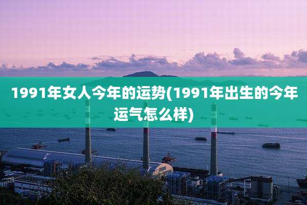 1991年女人今年的运势(1991年出生的今年运气怎么样)