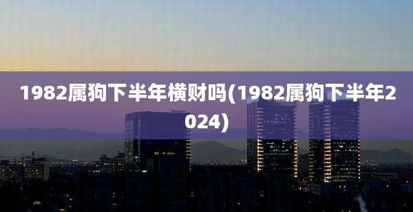 1982属狗下半年横财吗(1982属狗下半年2024)