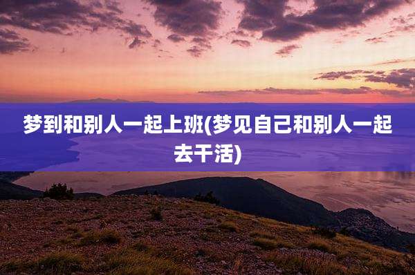 梦到和别人一起上班(梦见自己和别人一起去干活)