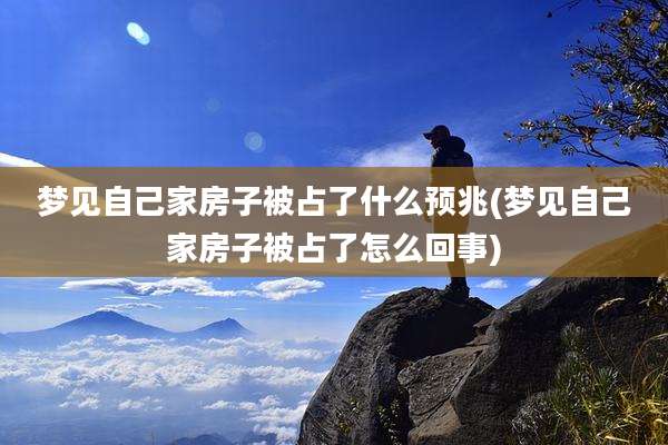 梦见自己家房子被占了什么预兆(梦见自己家房子被占了怎么回事)