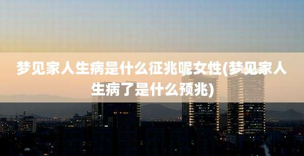 梦见家人生病是什么征兆呢女性(梦见家人生病了是什么预兆)