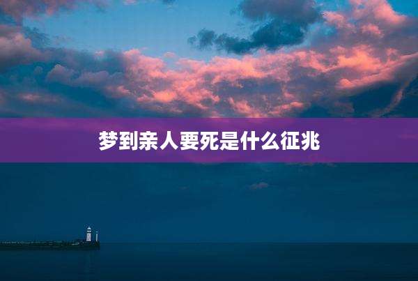 梦到亲人要死是什么征兆