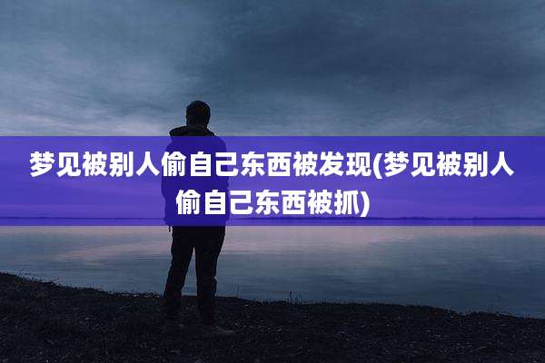 梦见被别人偷自己东西被发现(梦见被别人偷自己东西被抓)
