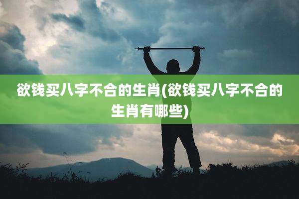 欲钱买八字不合的生肖(欲钱买八字不合的生肖有哪些)