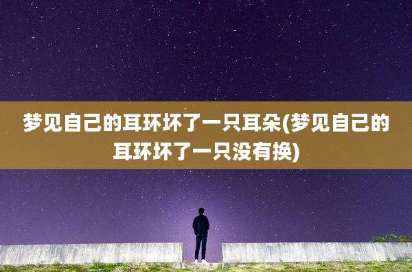 梦见自己的耳环坏了一只耳朵(梦见自己的耳环坏了一只没有换)