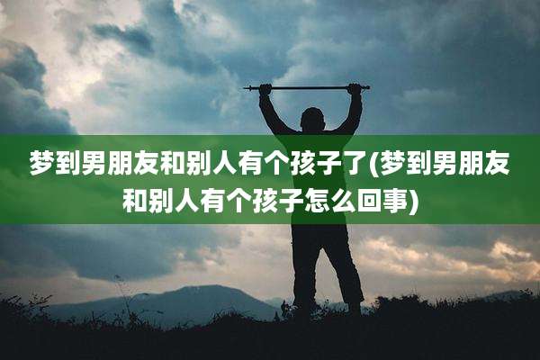梦到男朋友和别人有个孩子了(梦到男朋友和别人有个孩子怎么回事)