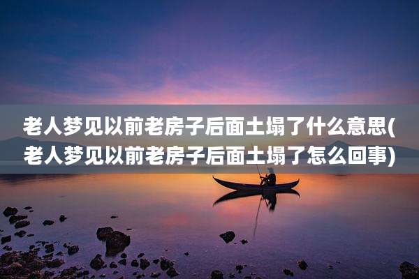 老人梦见以前老房子后面土塌了什么意思(老人梦见以前老房子后面土塌了怎么回事)
