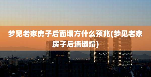 梦见老家房子后面塌方什么预兆(梦见老家房子后墙倒塌)