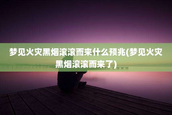 梦见火灾黑烟滚滚而来什么预兆(梦见火灾黑烟滚滚而来了)