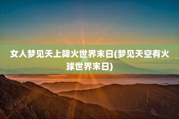 女人梦见天上降火世界末日(梦见天空有火球世界末日)