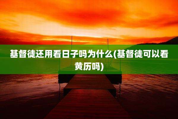 基督徒还用看日子吗为什么(基督徒可以看黄历吗)