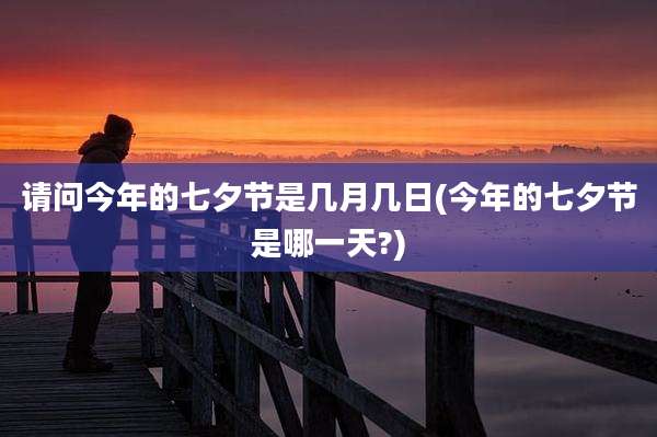 请问今年的七夕节是几月几日(今年的七夕节是哪一天?)