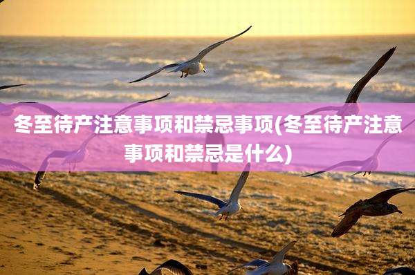 冬至待产注意事项和禁忌事项(冬至待产注意事项和禁忌是什么)
