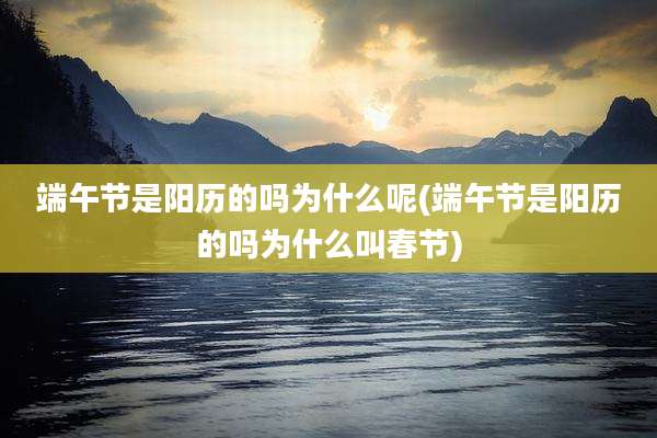 端午节是阳历的吗为什么呢(端午节是阳历的吗为什么叫春节)