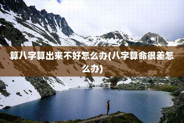 算八字算出来不好怎么办(八字算命很差怎么办)