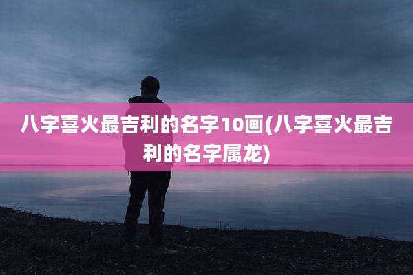 八字喜火最吉利的名字10画(八字喜火最吉利的名字属龙)