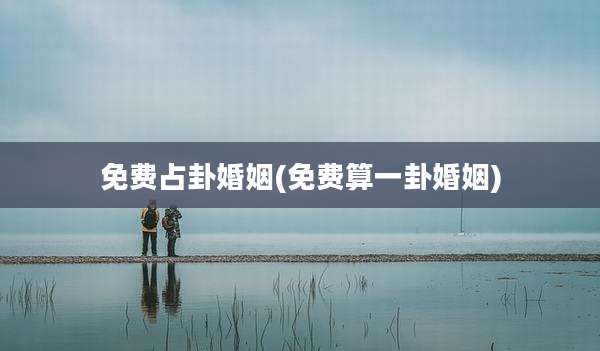 免费占卦婚姻(免费算一卦婚姻)