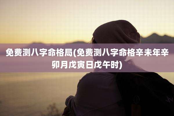 免费测八字命格局(免费测八字命格辛未年辛卯月戊寅日戊午时)