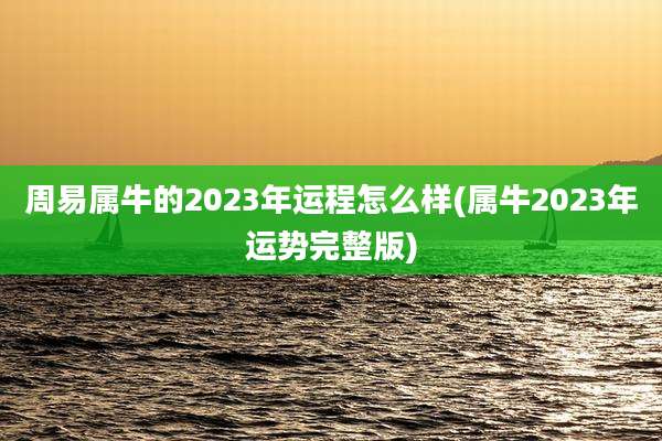周易属牛的2023年运程怎么样(属牛2023年运势完整版)