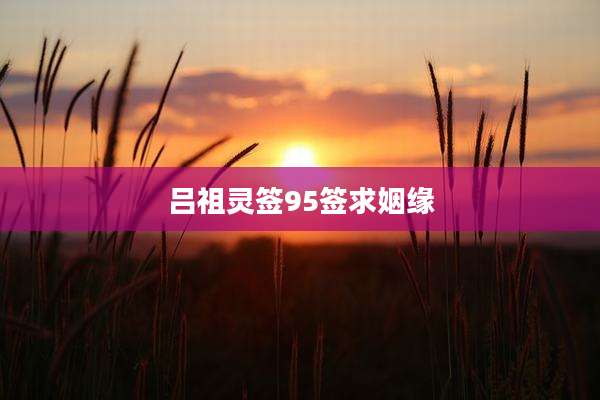 吕祖灵签95签求姻缘