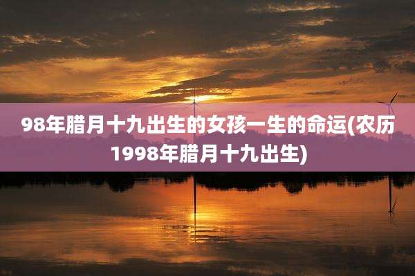 98年腊月十九出生的女孩一生的命运(农历1998年腊月十九出生)
