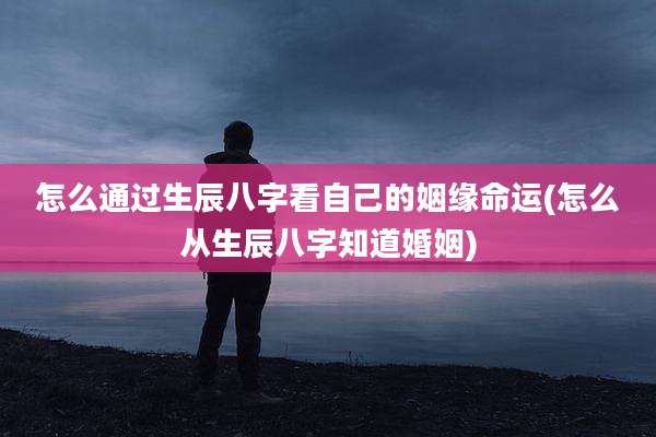 怎么通过生辰八字看自己的姻缘命运(怎么从生辰八字知道婚姻)