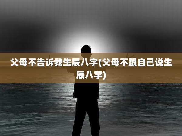 父母不告诉我生辰八字(父母不跟自己说生辰八字)