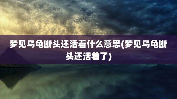 梦见乌龟断头还活着什么意思(梦见乌龟断头还活着了)