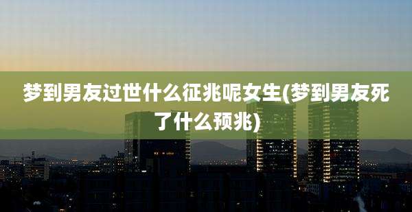 梦到男友过世什么征兆呢女生(梦到男友死了什么预兆)